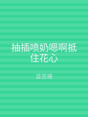 抽插喷奶嗯啊抵住花心