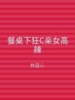 餐桌下狂C亲女高辣