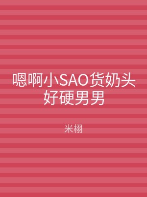嗯啊小SAO货奶头好硬男男