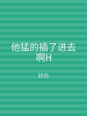 他猛的插了进去啊H