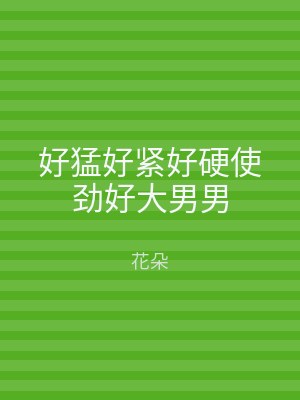 好猛好紧好硬使劲好大男男