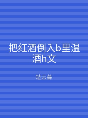把红酒倒入b里温酒h文