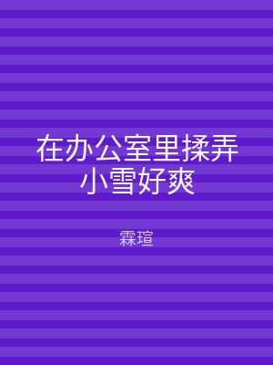在办公室里揉弄小雪好爽