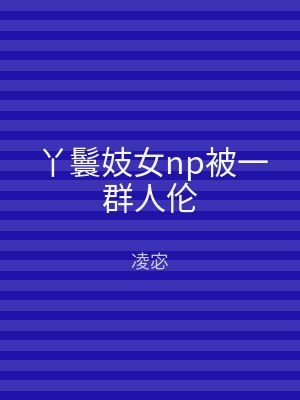 丫鬟妓女np被一群人伦