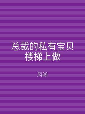 总裁的私有宝贝楼梯上做