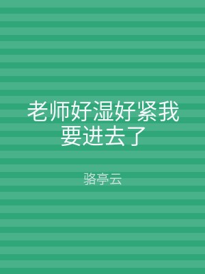 老师好湿好紧我要进去了