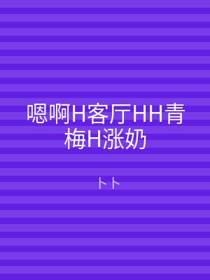 嗯啊H客厅HH青梅H涨奶