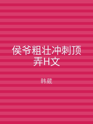 侯爷粗壮冲刺顶弄H文