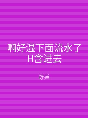 啊好湿下面流水了H含进去