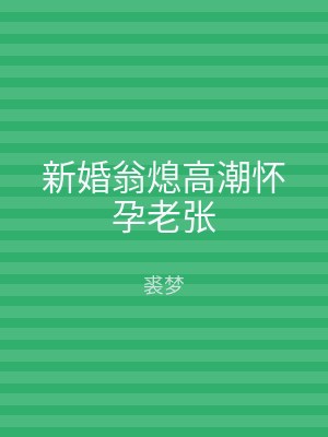 新婚翁熄高潮怀孕老张