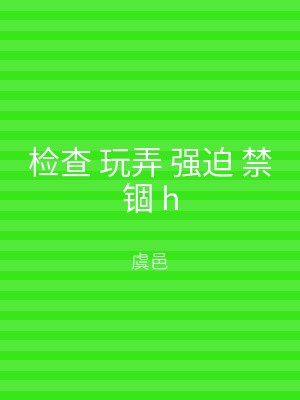 检查 玩弄 强迫 禁锢 h