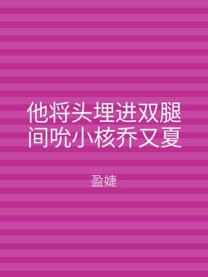他将头埋进双腿间吮小核乔又夏