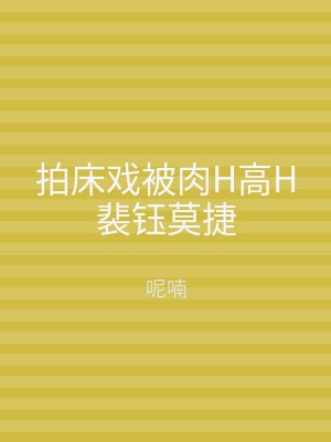 拍床戏被肉H高H裴钰莫捷