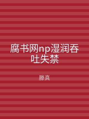 腐书网np湿润吞吐失禁