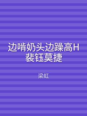 边啃奶头边躁高H裴钰莫捷