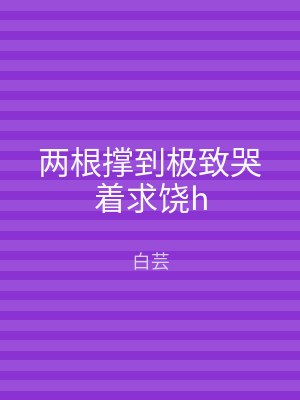 两根撑到极致哭着求饶h