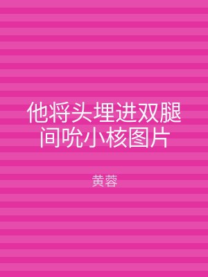 他将头埋进双腿间吮小核图片
