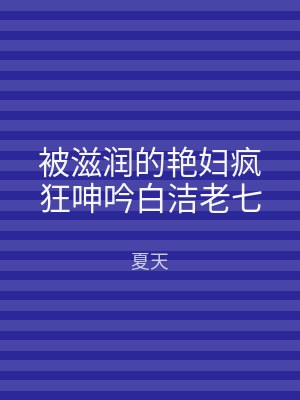 被滋润的艳妇疯狂呻吟白洁老七