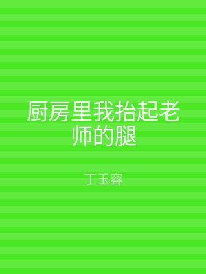 厨房里我抬起老师的腿