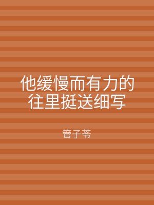 他缓慢而有力的往里挺送细写