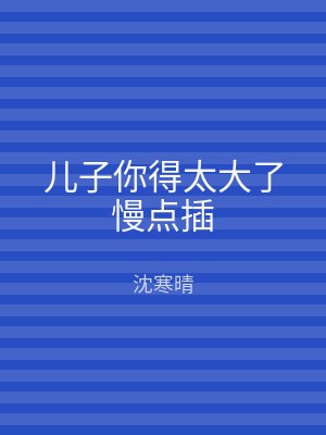 儿子你得太大了慢点插