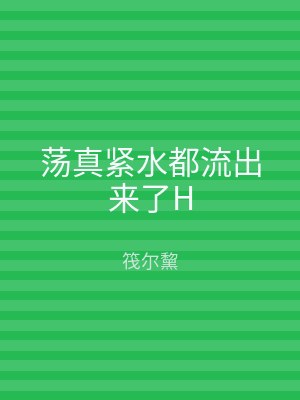 荡真紧水都流出来了H