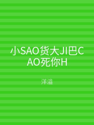 小SAO货大JI巴CAO死你H