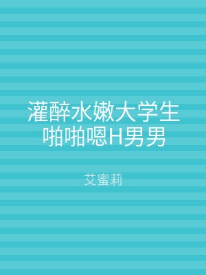 灌醉水嫩大学生啪啪嗯H男男