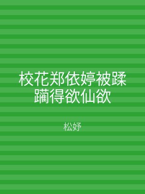 校花郑依婷被蹂躏得欲仙欲