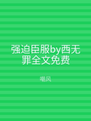 强迫臣服by西无罪全文免费