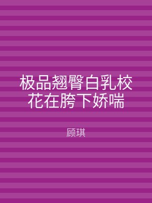 极品翘臀白乳校花在胯下娇喘