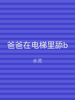 爸爸在电梯里舔b