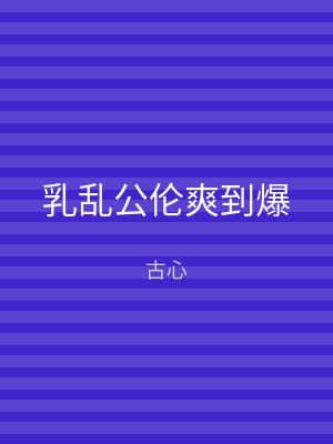乳乱公伦爽到爆