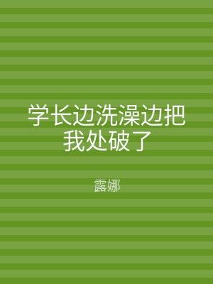 学长边洗澡边把我处破了