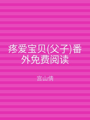 疼爱宝贝(父子)番外免费阅读