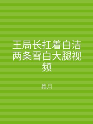 王局长扛着白洁两条雪白大腿视频