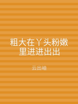 粗大在丫头粉嫩里进进出出