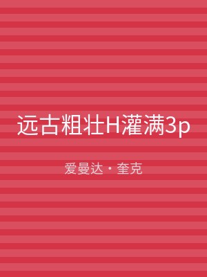 远古粗壮H灌满3p