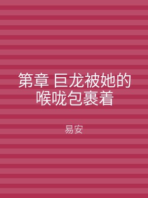 第章 巨龙被她的喉咙包裹着