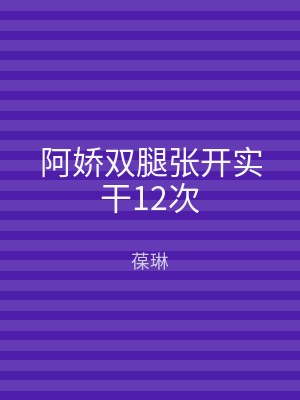 阿娇双腿张开实干12次