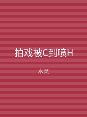 拍戏被C到喷H