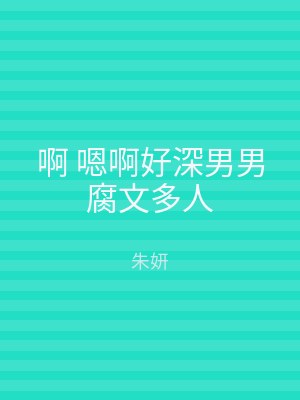 啊 嗯啊好深男男腐文多人