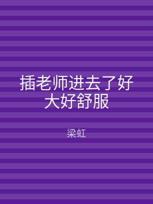 插老师进去了好大好舒服