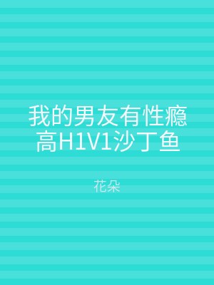 我的男友有性瘾高H1V1沙丁鱼