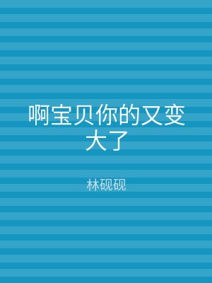 啊宝贝你的又变大了