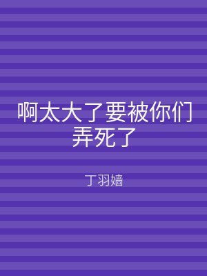 啊太大了要被你们弄死了