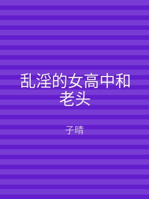 乱淫的女高中和老头