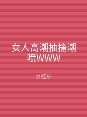 女人高潮抽搐潮喷WWW