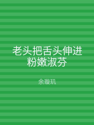 老头把舌头伸进粉嫩淑芬