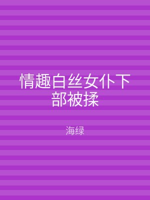 情趣白丝女仆下部被揉
